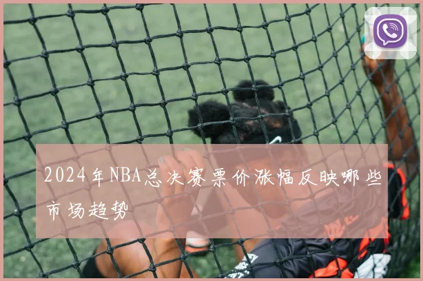 2024年NBA总决赛票价涨幅反映哪些市场趋势
