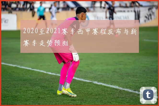2020至2021赛季西甲赛程发布与新赛季走势预测