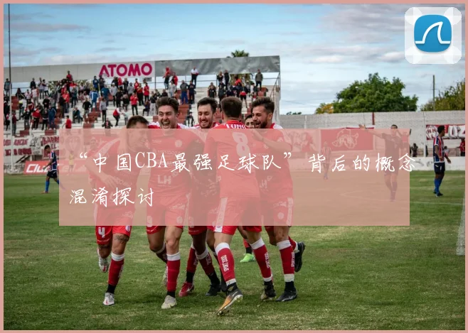 “中国CBA最强足球队”背后的概念混淆探讨