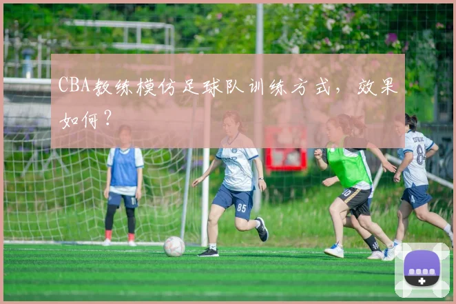 CBA教练模仿足球队训练方式，效果如何？