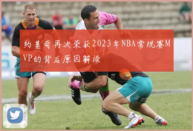 约基奇再次荣获2023年NBA常规赛MVP的背后原因解读