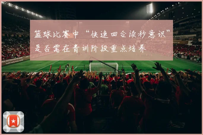 篮球比赛中“快速回合读秒意识”是否需在青训阶段重点培养