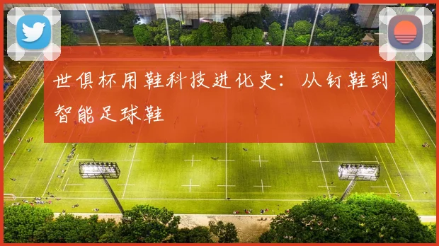 世俱杯用鞋科技进化史：从钉鞋到智能足球鞋