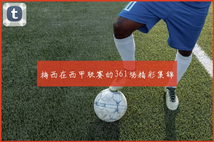 梅西在西甲联赛的361场精彩集锦