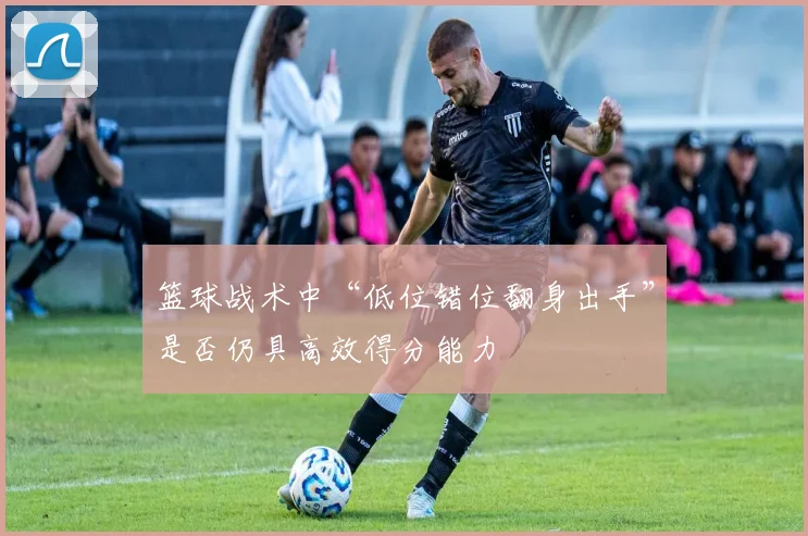 篮球战术中“低位错位翻身出手”是否仍具高效得分能力