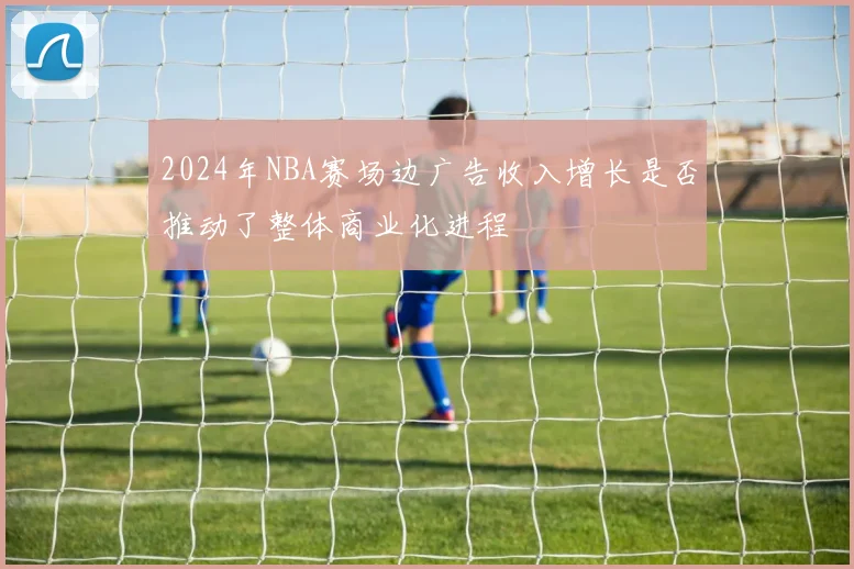 2024年NBA赛场边广告收入增长是否推动了整体商业化进程