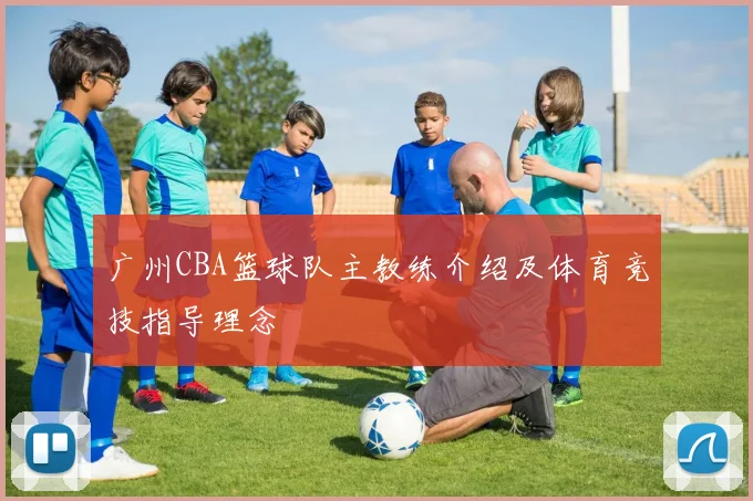 广州CBA篮球队主教练介绍及体育竞技指导理念